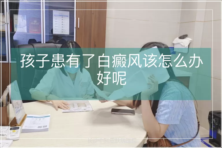 孩子患有了白癜风该怎么办好呢