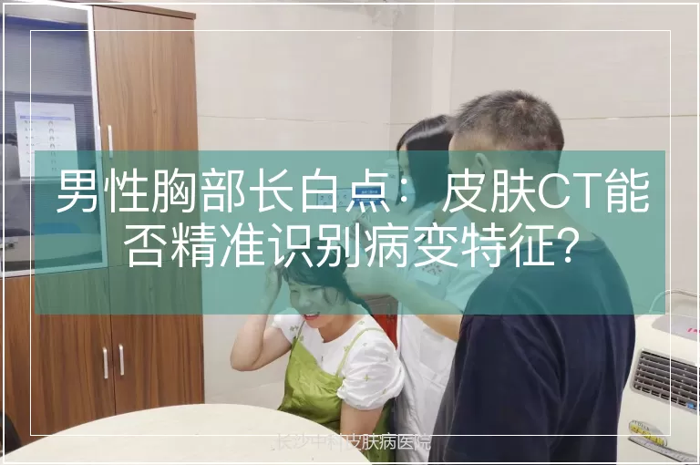 男性胸部长白点：皮肤CT能否精准识别病变特征？