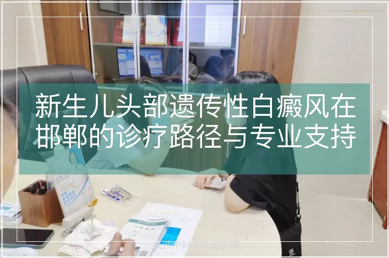新生儿头部遗传性白癜风在邯郸的诊疗路径与专业支持