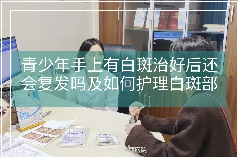 青少年手上有白斑治好后还会复发吗及如何护理白斑部位