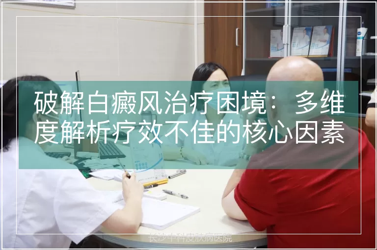 破解白癜风治疗困境：多维度解析疗效不佳的核心因素