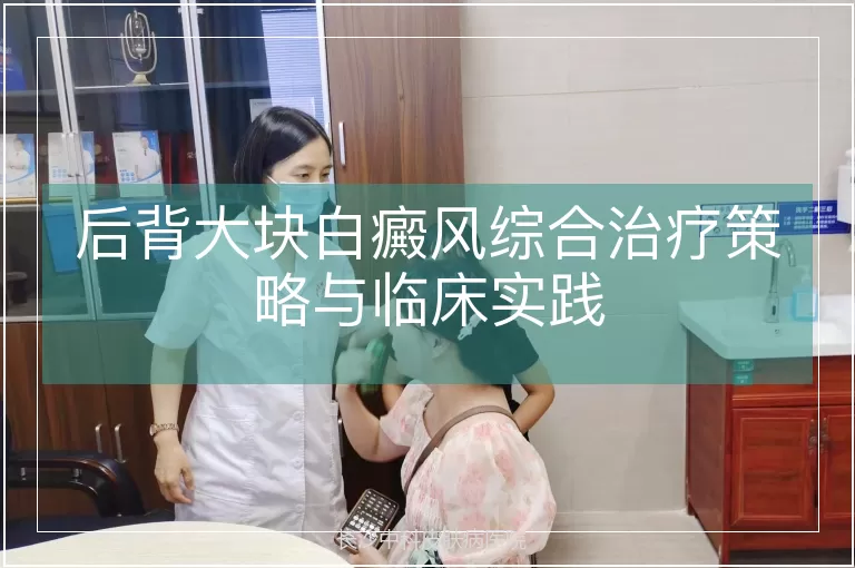 后背大块白癜风综合治疗策略与临床实践