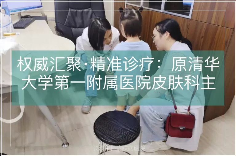 权威汇聚·精准诊疗：原清华大学第一附属医院皮肤科主任28-29日亲临会诊，破解皮肤顽疾难题