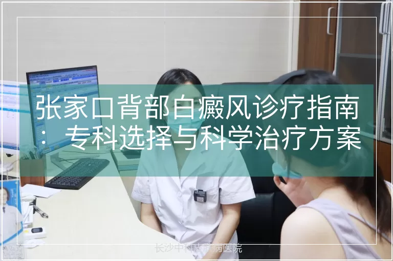 张家口背部白癜风诊疗指南：专科选择与科学治疗方案解析