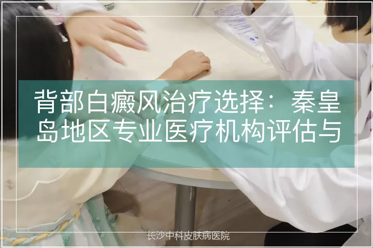 背部白癜风治疗选择：秦皇岛地区专业医疗机构评估与安全性解析